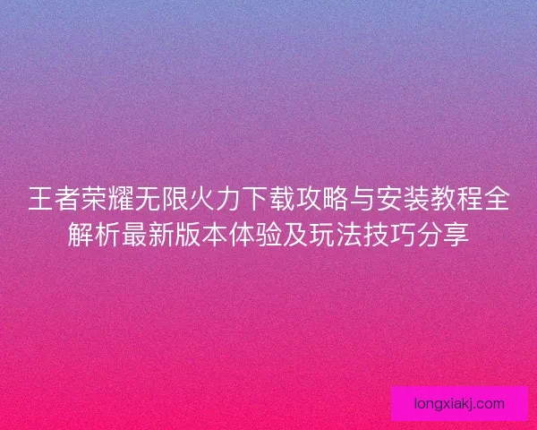 王者荣耀无限火力下载攻略与安装教程全解析最新版本体验及玩法技巧分享