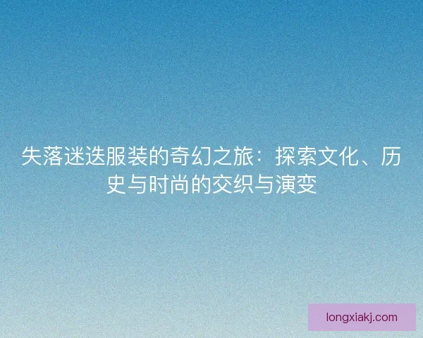 失落迷迭服装的奇幻之旅：探索文化、历史与时尚的交织与演变