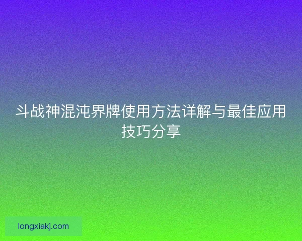 斗战神混沌界牌使用方法详解与最佳应用技巧分享