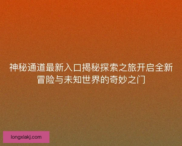神秘通道最新入口揭秘探索之旅开启全新冒险与未知世界的奇妙之门