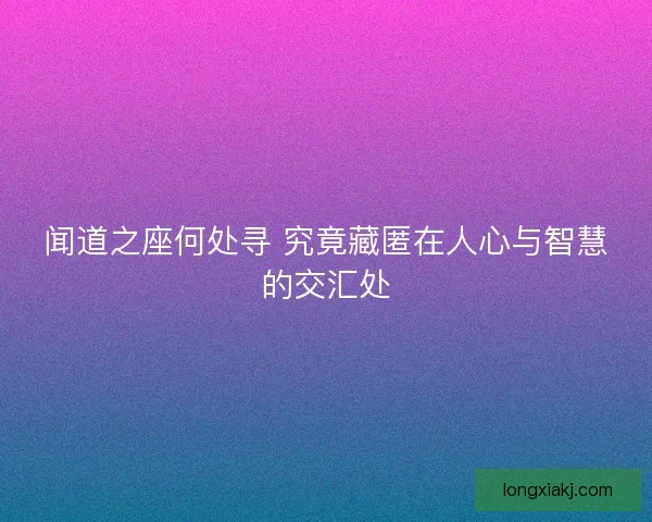 闻道之座何处寻 究竟藏匿在人心与智慧的交汇处