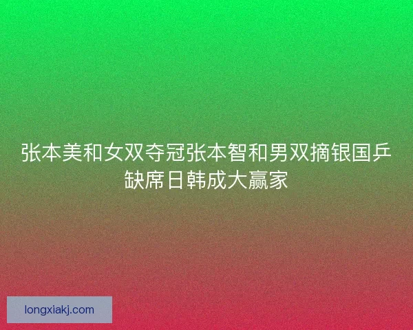 张本美和女双夺冠张本智和男双摘银国乒缺席日韩成大赢家