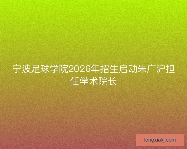 宁波足球学院2026年招生启动朱广沪担任学术院长