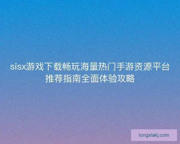 sisx游戏下载畅玩海量热门手游资源平台推荐指南全面体验攻略